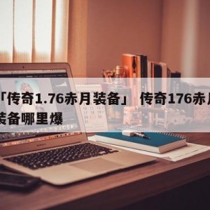 「传奇1.76赤月装备」 传奇176赤月装备哪里爆