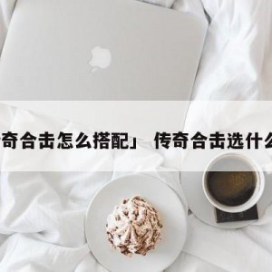 「传奇合击怎么搭配」 传奇合击选什么组合