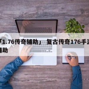 「1.76传奇辅助」 复古传奇176手游辅助