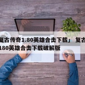 「复古传奇1.80英雄合击下载」 复古传奇180英雄合击下载破解版
