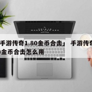 「手游传奇1.80金币合击」 手游传奇180金币合击怎么用