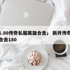 「1.80传奇私服英雄合击」 新开传奇英雄合击180