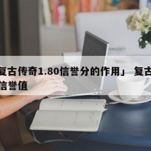 「复古传奇1.80信誉分的作用」 复古传奇信誉值