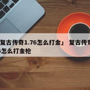 「复古传奇1.76怎么打金」 复古传奇176怎么打金枪
