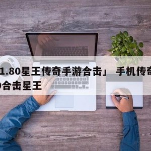 「1.80星王传奇手游合击」 手机传奇180合击星王