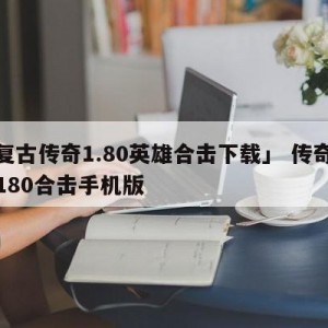 「复古传奇1.80英雄合击下载」 传奇复古180合击手机版