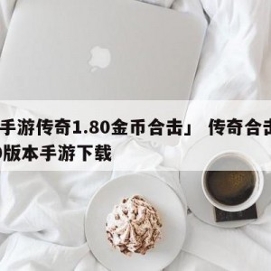 「手游传奇1.80金币合击」 传奇合击180版本手游下载