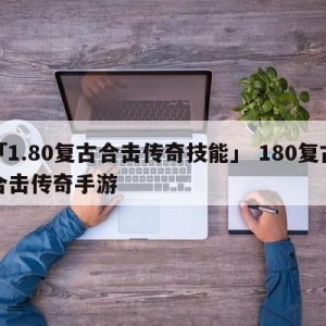 「1.80复古合击传奇技能」 180复古合击传奇手游