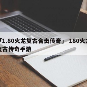 「1.80火龙复古合击传奇」 180火龙复古传奇手游