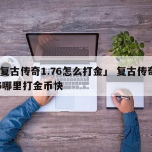 「复古传奇1.76怎么打金」 复古传奇185哪里打金币快