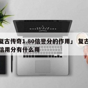 「复古传奇1.80信誉分的作用」 复古传奇信用分有什么用