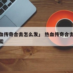 「热血传奇合击怎么发」 热血传奇合击版合击技能