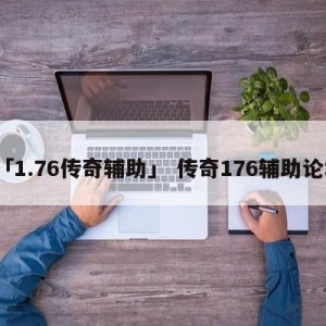 「1.76传奇辅助」 传奇176辅助论坛