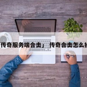 「传奇服务端合击」 传奇合击怎么操作
