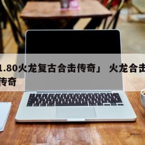 「1.80火龙复古合击传奇」 火龙合击狂暴传奇