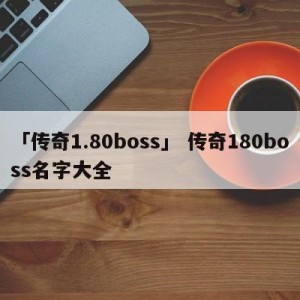 「传奇1.80boss」 传奇180boss名字大全