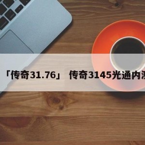 「传奇31.76」 传奇3145光通内测