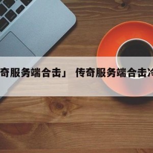 「传奇服务端合击」 传奇服务端合击冷却cd
