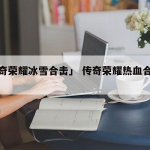 「传奇荣耀冰雪合击」 传奇荣耀热血合击攻略