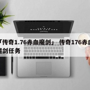 「传奇1.76赤血魔剑」 传奇176赤血魔剑任务