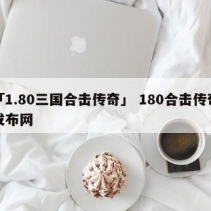 「1.80三国合击传奇」 180合击传奇发布网