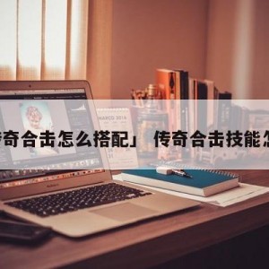 「传奇合击怎么搭配」 传奇合击技能怎么用
